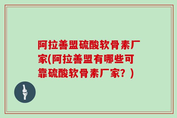 阿拉善盟硫酸软骨素厂家(阿拉善盟有哪些可靠硫酸软骨素厂家?) 阿拉善盟硫酸软骨素厂家(阿拉善盟有哪些可靠硫酸软骨素厂家?)