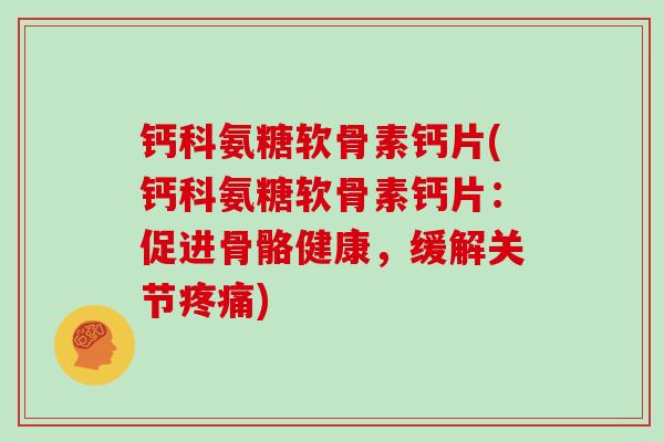 钙科氨糖软骨素钙片(钙科氨糖软骨素钙片：促进骨骼健康，缓解关节)