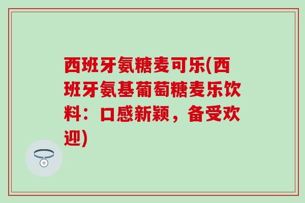 西班牙氨糖麦可乐(西班牙氨基葡萄糖麦乐饮料:口感新颖,备受欢迎) 西班牙氨糖麦可乐(西班牙氨基葡萄糖麦乐饮料:口感新颖,备受欢迎)