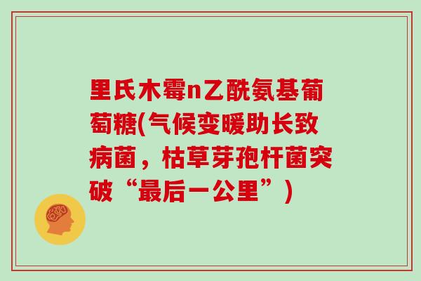 里氏木霉n乙酰氨基葡萄糖(气候变暖助长致菌，枯草芽孢杆菌突破“后一公里”)