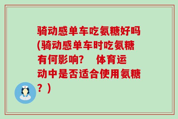骑动感单车吃氨糖好吗(骑动感单车时吃氨糖有何影响? 体育运动中是否适合使用氨糖?) 骑动感单车吃氨糖好吗(骑动感单车时吃氨糖有何影响? 体育运动中是否适合使用氨糖?)