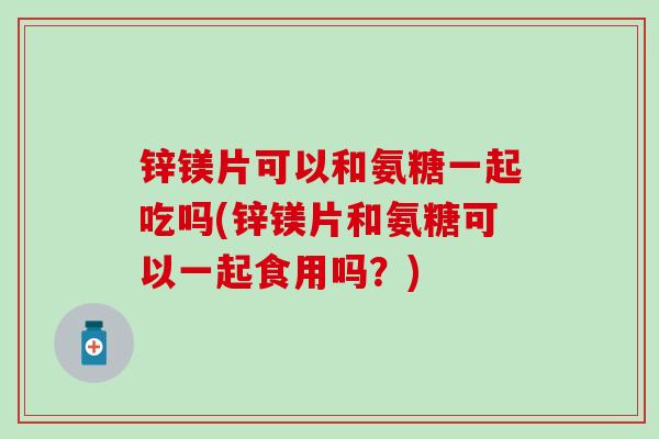 锌镁片可以和氨糖一起吃吗(锌镁片和氨糖可以一起食用吗?) 锌镁片可以和氨糖一起吃吗(锌镁片和氨糖可以一起食用吗?)