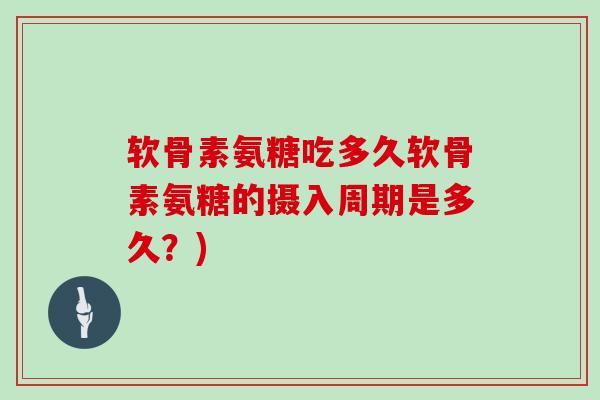 软骨素氨糖吃多久软骨素氨糖的摄入周期是多久?) 软骨素氨糖吃多久软骨素氨糖的摄入周期是多久?)