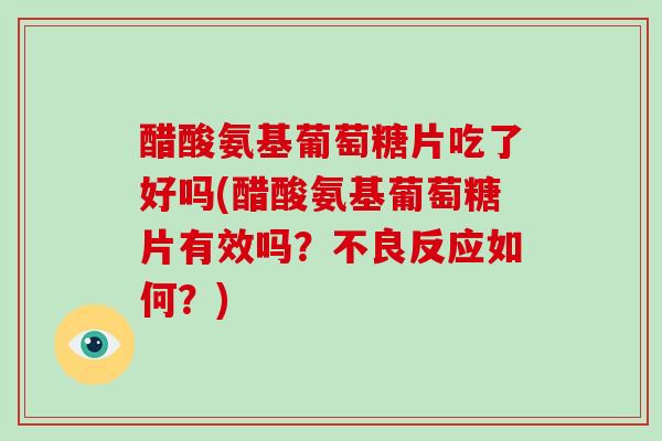 醋酸氨基葡萄糖片吃了好吗(醋酸氨基葡萄糖片有效吗?不良反应如何?) 醋酸氨基葡萄糖片吃了好吗(醋酸氨基葡萄糖片有效吗?不良反应如何?)