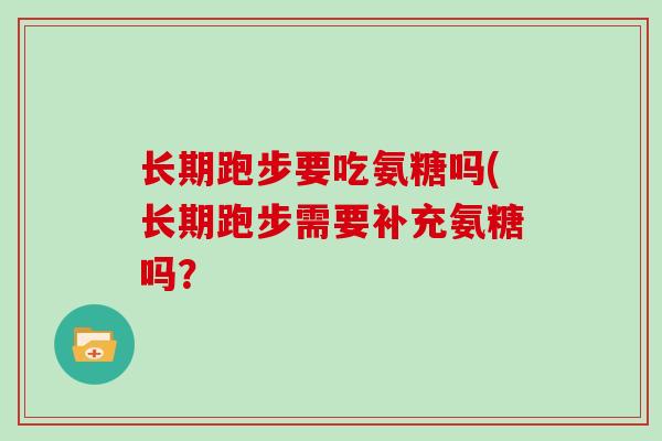 长期跑步要吃氨糖吗(长期跑步需要补充氨糖吗？