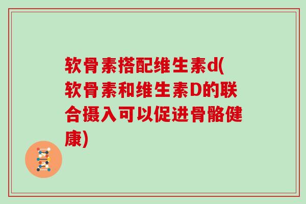 软骨素搭配维生素d(软骨素和维生素D的联合摄入可以促进骨骼健康)