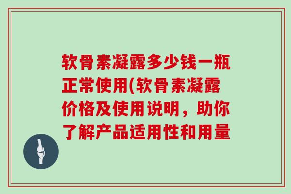 软骨素凝露多少钱一瓶正常使用(软骨素凝露价格及使用说明,助你了解产品适用性和用量 软骨素凝露多少钱一瓶正常使用(软骨素凝露价格及使用说明,助你了解产品适用性和用量