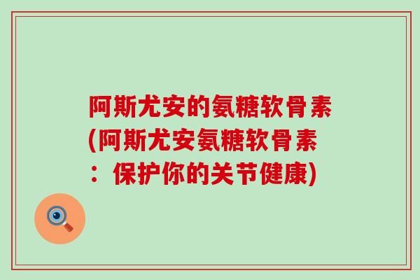 阿斯尤安的氨糖软骨素(阿斯尤安氨糖软骨素:保护你的关节健康) 阿斯尤安的氨糖软骨素(阿斯尤安氨糖软骨素:保护你的关节健康)