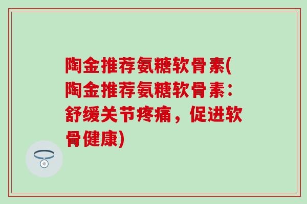 陶金推荐氨糖软骨素(陶金推荐氨糖软骨素:舒缓关节,促进软骨健康) 陶金推荐氨糖软骨素(陶金推荐氨糖软骨素:舒缓关节,促进软骨健康)