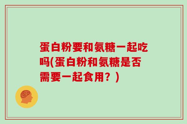 蛋白粉要和氨糖一起吃吗(蛋白粉和氨糖是否需要一起食用?) 蛋白粉要和氨糖一起吃吗(蛋白粉和氨糖是否需要一起食用?)