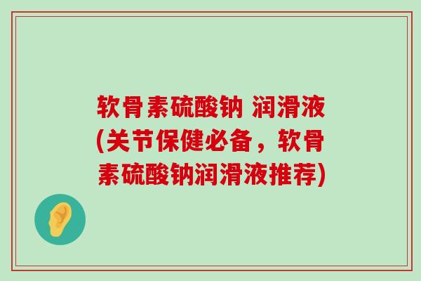 软骨素硫酸钠 润滑液(关节保健必备,软骨素硫酸钠润滑液推荐) 软骨素硫酸钠 润滑液(关节保健必备,软骨素硫酸钠润滑液推荐)
