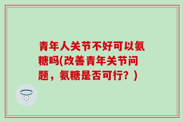 青年人关节不好可以氨糖吗(改善青年关节问题，氨糖是否可行？)