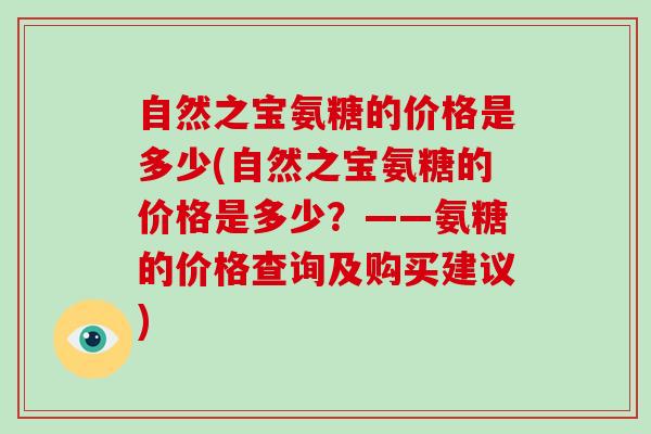 自然之宝氨糖的价格是多少(自然之宝氨糖的价格是多少?——氨糖的价格查询及购买建议) 自然之宝氨糖的价格是多少(自然之宝氨糖的价格是多少?——氨糖的价格查询及购买建议)