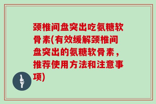 颈椎间盘突出吃氨糖软骨素(有效缓解颈椎间盘突出的氨糖软骨素，推荐使用方法和注意事项)