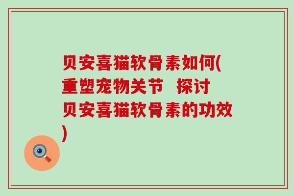 贝安喜猫软骨素如何(重塑宠物关节 探讨贝安喜猫软骨素的功效) 贝安喜猫软骨素如何(重塑宠物关节 探讨贝安喜猫软骨素的功效)
