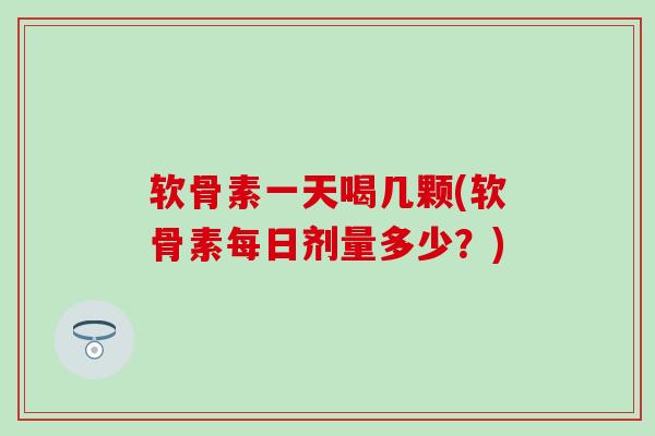 软骨素一天喝几颗(软骨素每日剂量多少?) 软骨素一天喝几颗(软骨素每日剂量多少?)