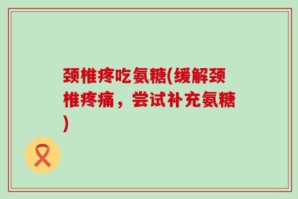 颈椎疼吃氨糖(缓解颈椎，尝试补充氨糖)