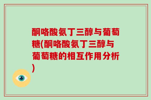 酮咯酸氨丁三醇与葡萄糖(酮咯酸氨丁三醇与葡萄糖的相互作用分析) 酮咯酸氨丁三醇与葡萄糖(酮咯酸氨丁三醇与葡萄糖的相互作用分析)