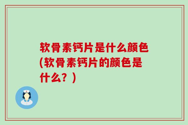 软骨素钙片是什么颜色(软骨素钙片的颜色是什么?) 软骨素钙片是什么颜色(软骨素钙片的颜色是什么?)