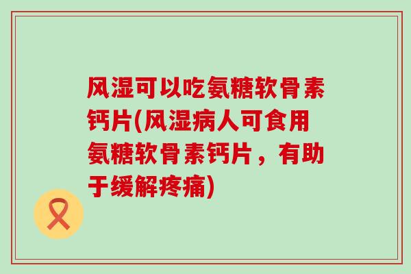 可以吃氨糖软骨素钙片(人可食用氨糖软骨素钙片，有助于缓解)