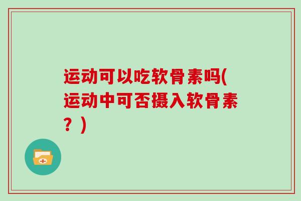 运动可以吃软骨素吗(运动中可否摄入软骨素？)