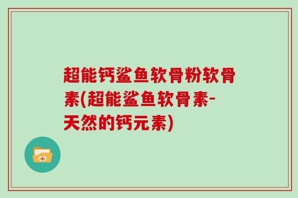 超能钙鲨鱼软骨粉软骨素(超能鲨鱼软骨素-天然的钙元素)