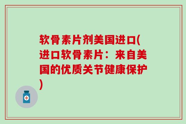 软骨素片剂美国进口(进口软骨素片：来自美国的优质关节健康保护)