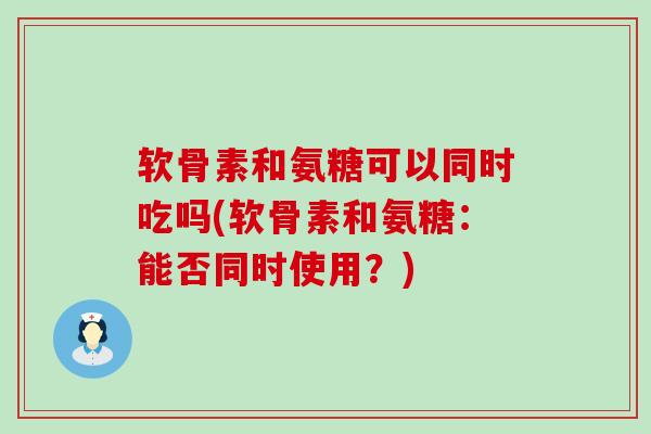 软骨素和氨糖可以同时吃吗(软骨素和氨糖:能否同时使用?) 软骨素和氨糖可以同时吃吗(软骨素和氨糖:能否同时使用?)