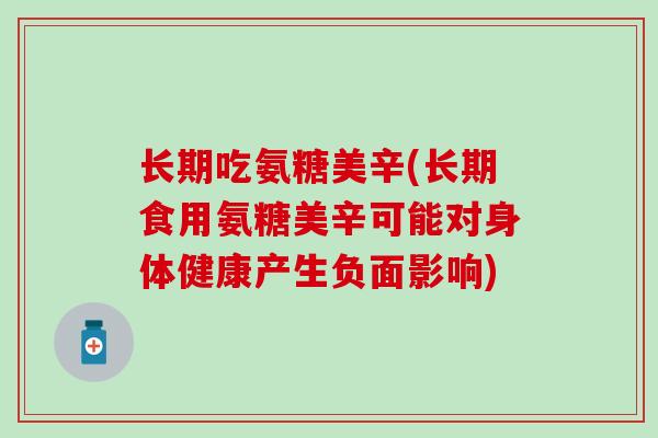长期吃氨糖美辛(长期食用氨糖美辛可能对身体健康产生负面影响) 长期吃氨糖美辛(长期食用氨糖美辛可能对身体健康产生负面影响)