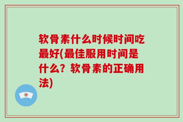 软骨素什么时候时间吃好(佳服用时间是什么?软骨素的正确用法) 软骨素什么时候时间吃好(佳服用时间是什么?软骨素的正确用法)