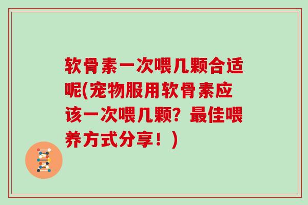 软骨素一次喂几颗合适呢(宠物服用软骨素应该一次喂几颗？佳喂养方式分享！)