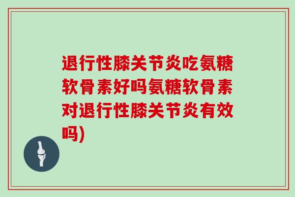 膝吃氨糖软骨素好吗氨糖软骨素对膝有效吗) 膝吃氨糖软骨素好吗氨糖软骨素对膝有效吗)