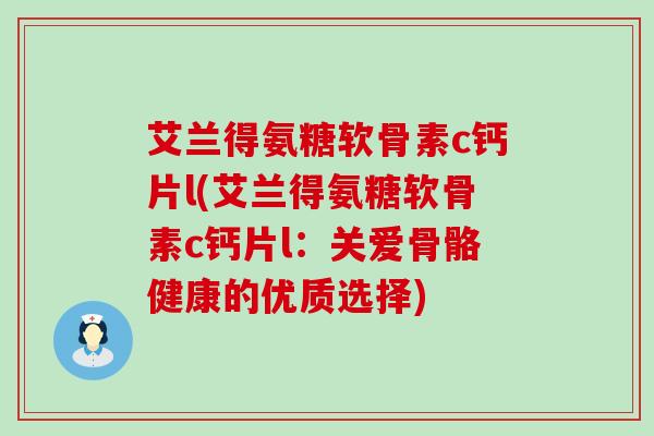 艾兰得氨糖软骨素c钙片l(艾兰得氨糖软骨素c钙片l:关爱骨骼健康的优质选择) 艾兰得氨糖软骨素c钙片l(艾兰得氨糖软骨素c钙片l:关爱骨骼健康的优质选择)