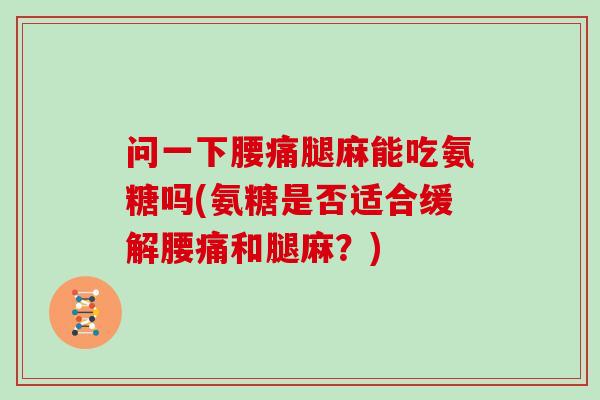 问一下腰痛腿麻能吃氨糖吗(氨糖是否适合缓解腰痛和腿麻?) 问一下腰痛腿麻能吃氨糖吗(氨糖是否适合缓解腰痛和腿麻?)
