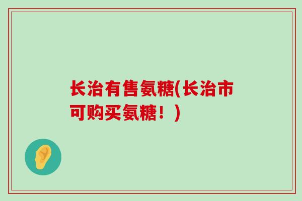 长有售氨糖(长市可购买氨糖！)