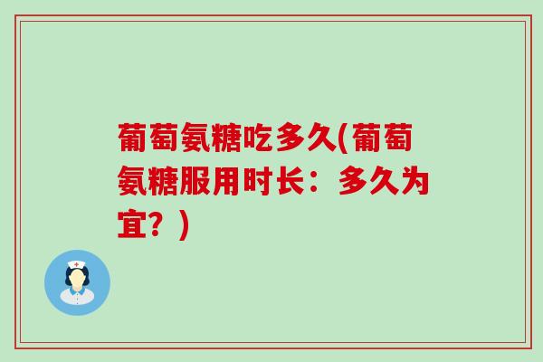 葡萄氨糖吃多久(葡萄氨糖服用时长:多久为宜?) 葡萄氨糖吃多久(葡萄氨糖服用时长:多久为宜?)