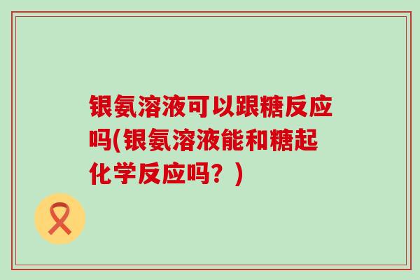 银氨溶液可以跟糖反应吗(银氨溶液能和糖起化学反应吗?) 银氨溶液可以跟糖反应吗(银氨溶液能和糖起化学反应吗?)