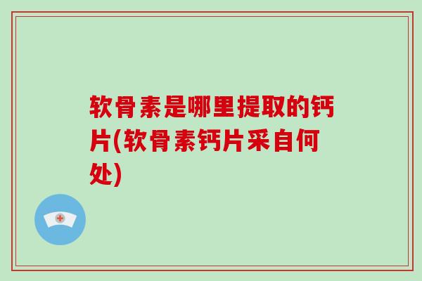软骨素是哪里提取的钙片(软骨素钙片采自何处)