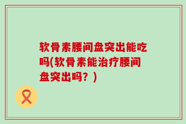 软骨素腰间盘突出能吃吗(软骨素能腰间盘突出吗？)