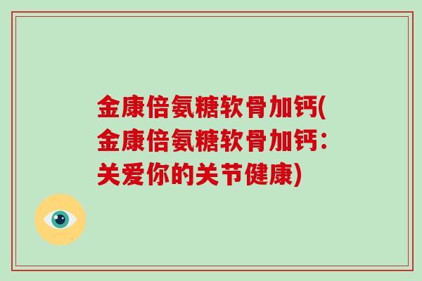 金康倍氨糖软骨加钙(金康倍氨糖软骨加钙：关爱你的关节健康)