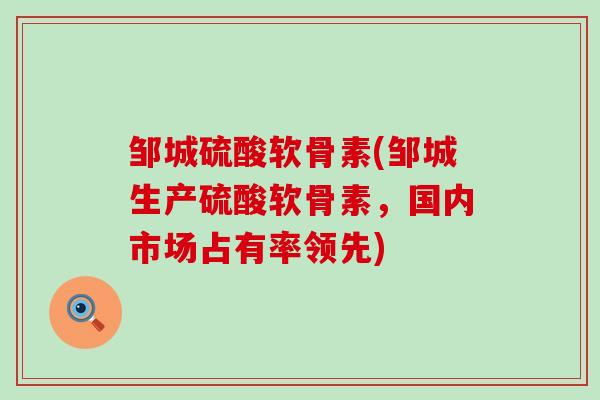 邹城硫酸软骨素(邹城生产硫酸软骨素，国内市场占有率领先)