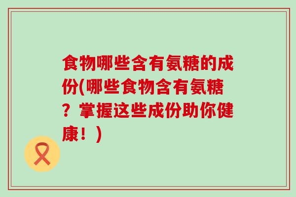 食物哪些含有氨糖的成份(哪些食物含有氨糖?掌握这些成份助你健康!) 食物哪些含有氨糖的成份(哪些食物含有氨糖?掌握这些成份助你健康!)