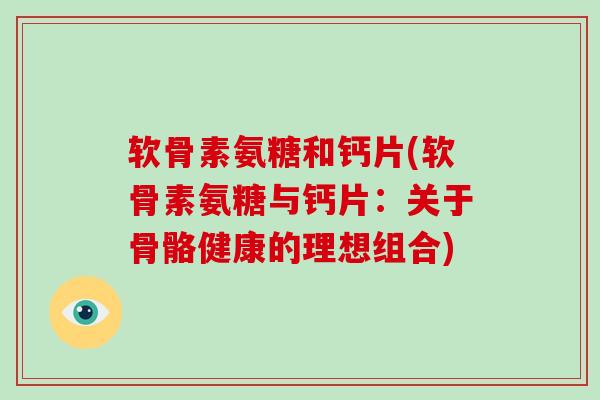 软骨素氨糖和钙片(软骨素氨糖与钙片：关于骨骼健康的理想组合)