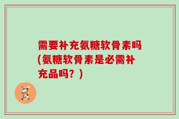 需要补充氨糖软骨素吗(氨糖软骨素是必需补充品吗？)