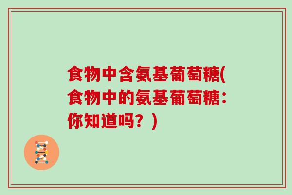 食物中含氨基葡萄糖(食物中的氨基葡萄糖:你知道吗?) 食物中含氨基葡萄糖(食物中的氨基葡萄糖:你知道吗?)