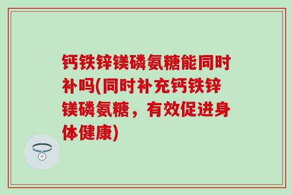 钙铁锌镁磷氨糖能同时补吗(同时补充钙铁锌镁磷氨糖,有效促进身体健康) 钙铁锌镁磷氨糖能同时补吗(同时补充钙铁锌镁磷氨糖,有效促进身体健康)