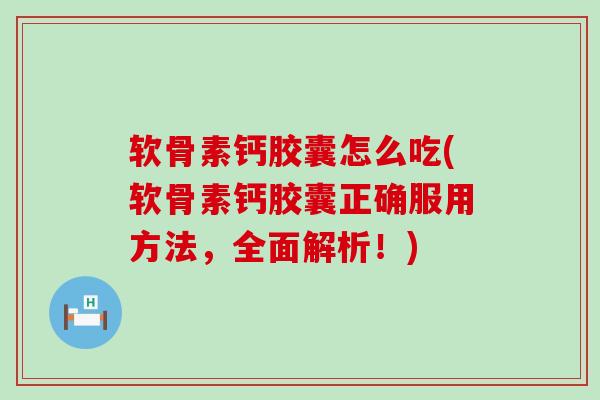 软骨素钙胶囊怎么吃(软骨素钙胶囊正确服用方法,全面解析!) 软骨素钙胶囊怎么吃(软骨素钙胶囊正确服用方法,全面解析!)