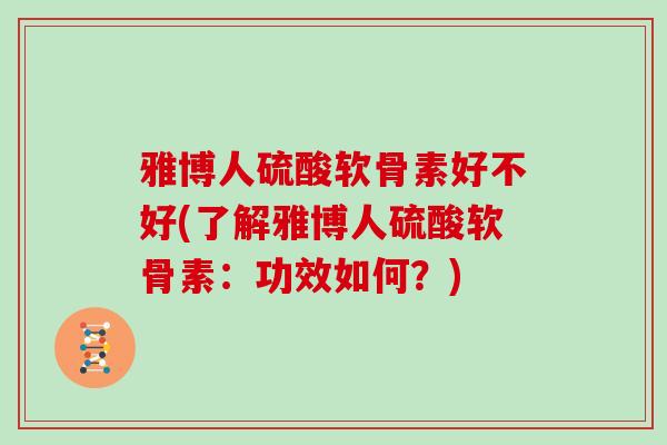 雅博人硫酸软骨素好不好(了解雅博人硫酸软骨素:功效如何?) 雅博人硫酸软骨素好不好(了解雅博人硫酸软骨素:功效如何?)