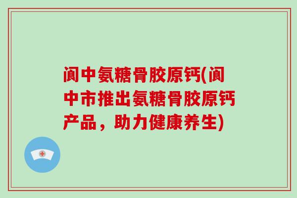 阆中氨糖骨胶原钙(阆中市推出氨糖骨胶原钙产品,助力健康养生) 阆中氨糖骨胶原钙(阆中市推出氨糖骨胶原钙产品,助力健康养生)
