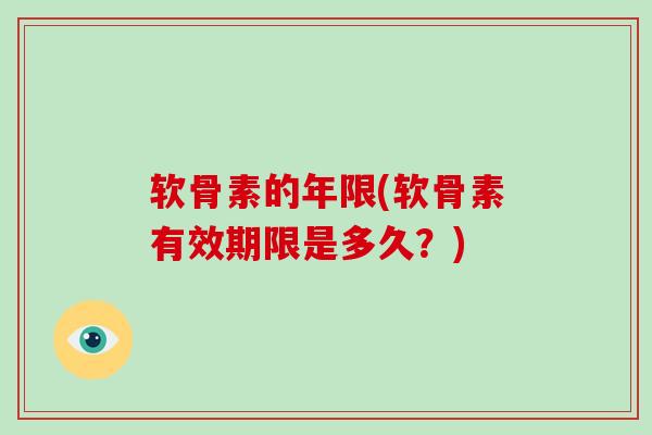 软骨素的年限(软骨素有效期限是多久?) 软骨素的年限(软骨素有效期限是多久?)